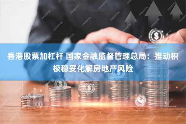 香港股票加杠杆 国家金融监督管理总局：推动积极稳妥化解房地产风险