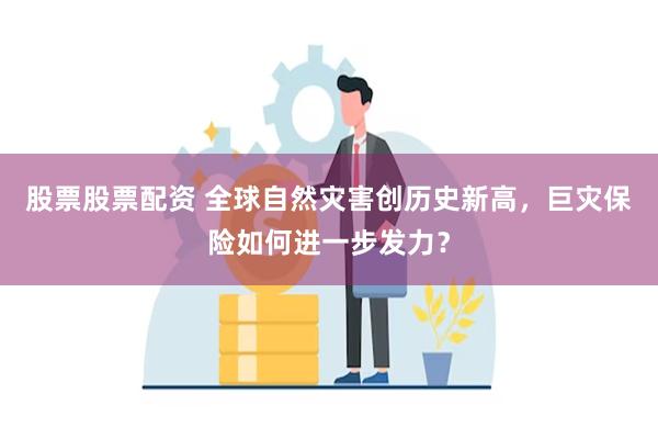 股票股票配资 全球自然灾害创历史新高，巨灾保险如何进一步发力？