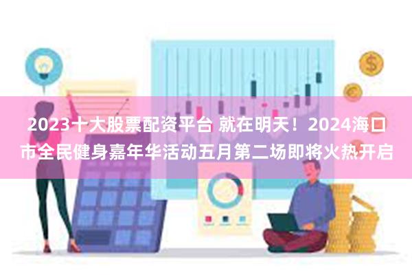 2023十大股票配资平台 就在明天！2024海口市全民健身嘉年华活动五月第二场即将火热开启