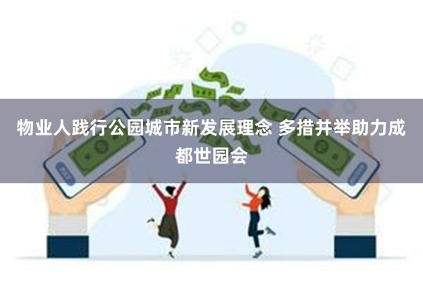 物业人践行公园城市新发展理念 多措并举助力成都世园会