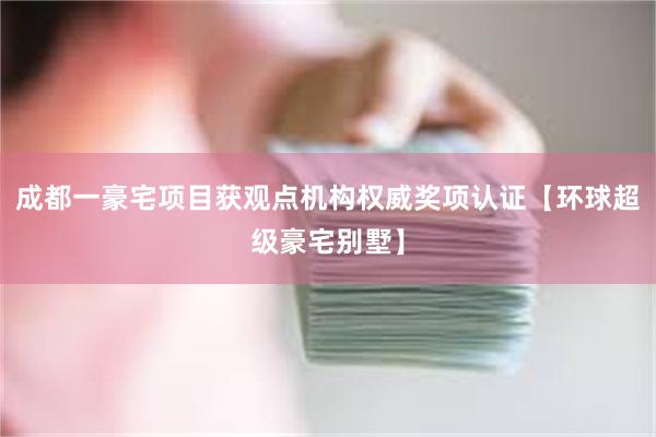 成都一豪宅项目获观点机构权威奖项认证【环球超级豪宅别墅】