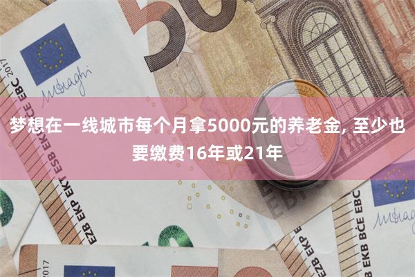 梦想在一线城市每个月拿5000元的养老金, 至少也要缴费16年或21年