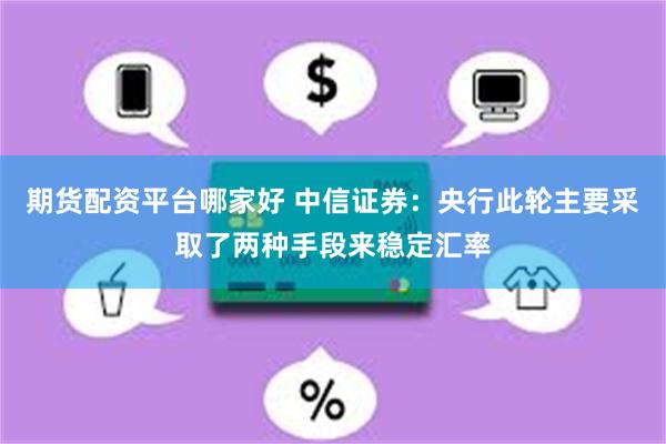 期货配资平台哪家好 中信证券：央行此轮主要采取了两种手段来稳定汇率