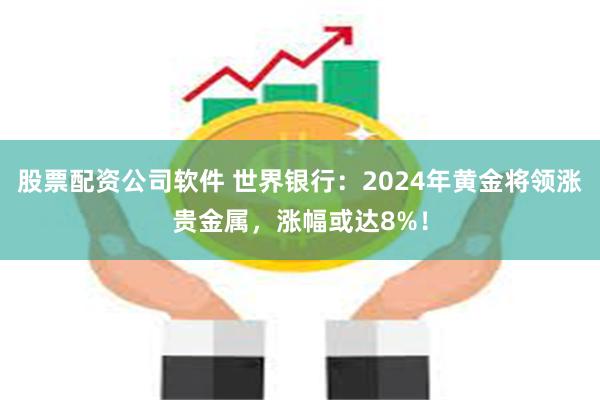 股票配资公司软件 世界银行：2024年黄金将领涨贵金属，涨幅或达8%！