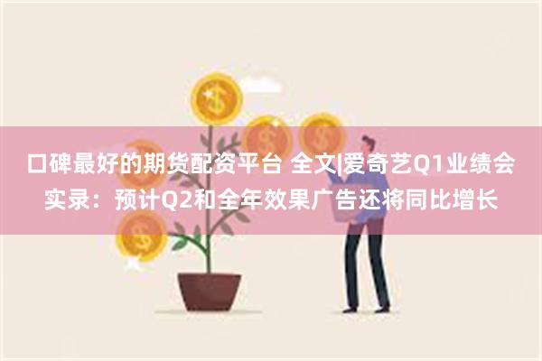 口碑最好的期货配资平台 全文|爱奇艺Q1业绩会实录：预计Q2和全年效果广告还将同比增长