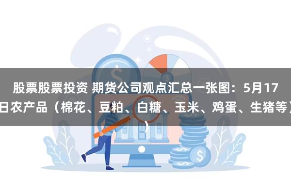 股票股票投资 期货公司观点汇总一张图：5月17日农产品（棉花、豆粕、白糖、玉米、鸡蛋、生猪等）