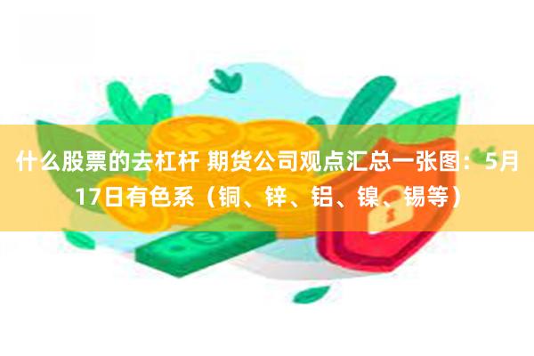 什么股票的去杠杆 期货公司观点汇总一张图：5月17日有色系（铜、锌、铝、镍、锡等）