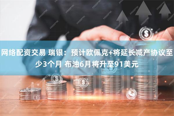 网络配资交易 瑞银：预计欧佩克+将延长减产协议至少3个月 布油6月将升至91美元