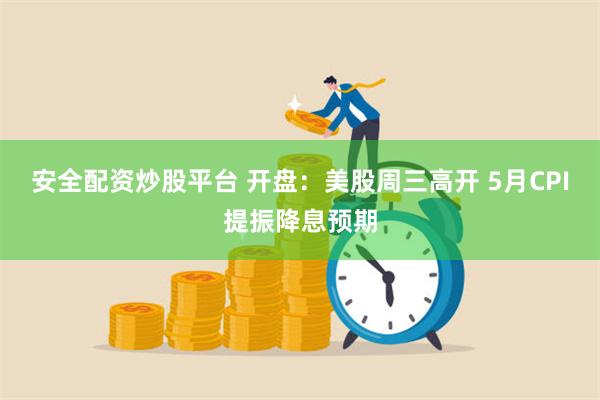 安全配资炒股平台 开盘：美股周三高开 5月CPI提振降息预期