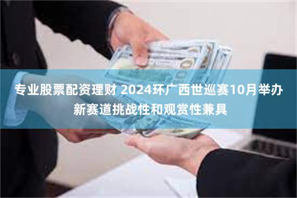 专业股票配资理财 2024环广西世巡赛10月举办 新赛道挑战性和观赏性兼具