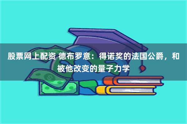 股票网上配资 德布罗意：得诺奖的法国公爵，和被他改变的量子力学