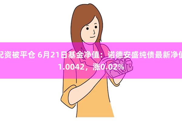 配资被平仓 6月21日基金净值：诺德安盛纯债最新净值1.0042，涨0.02%