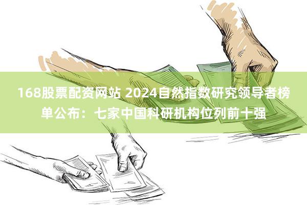 168股票配资网站 2024自然指数研究领导者榜单公布：七家中国科研机构位列前十强