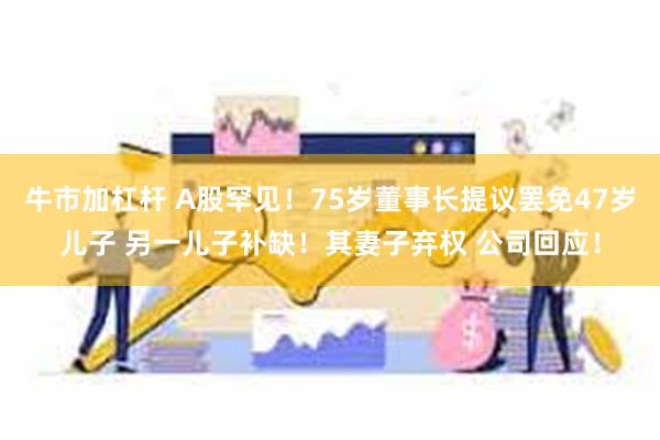 牛市加杠杆 A股罕见！75岁董事长提议罢免47岁儿子 另一儿子补缺！其妻子弃权 公司回应！