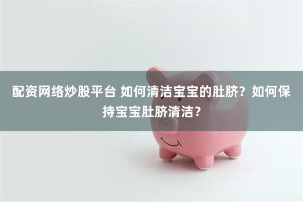 配资网络炒股平台 如何清洁宝宝的肚脐？如何保持宝宝肚脐清洁？