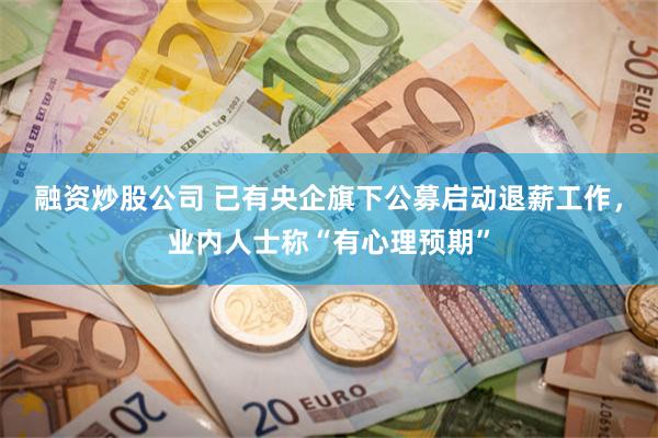 融资炒股公司 已有央企旗下公募启动退薪工作，业内人士称“有心理预期”