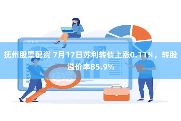 抚州股票配资 7月17日苏利转债上涨0.11%，转股溢价率85.9%