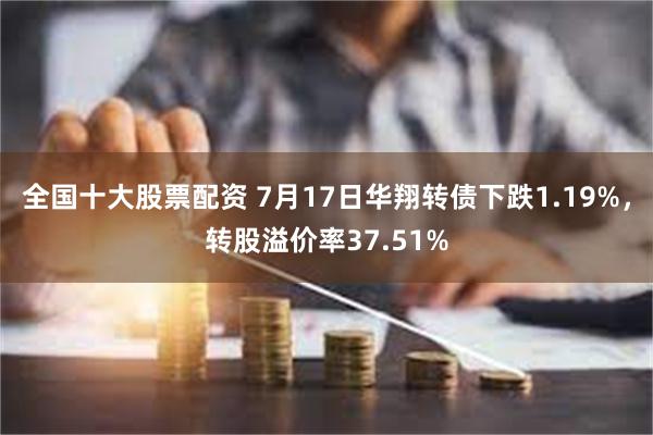 全国十大股票配资 7月17日华翔转债下跌1.19%，转股溢价率37.51%