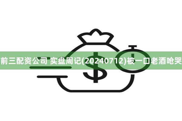 前三配资公司 实盘周记(20240712)被一口老酒呛哭