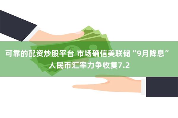 可靠的配资炒股平台 市场确信美联储“9月降息” 人民币汇率力争收复7.2