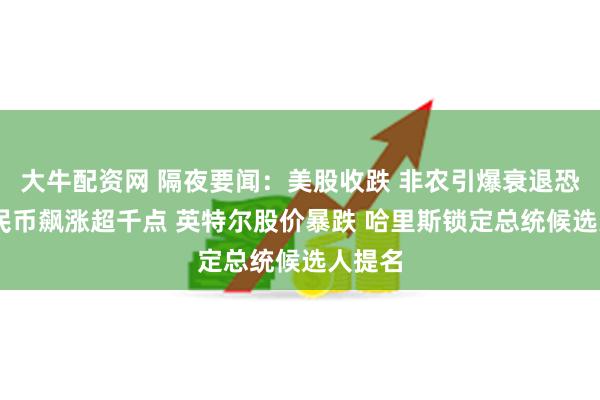 大牛配资网 隔夜要闻：美股收跌 非农引爆衰退恐慌 人民币飙涨超千点 英特尔股价暴跌 哈里斯锁定总统候选人提名