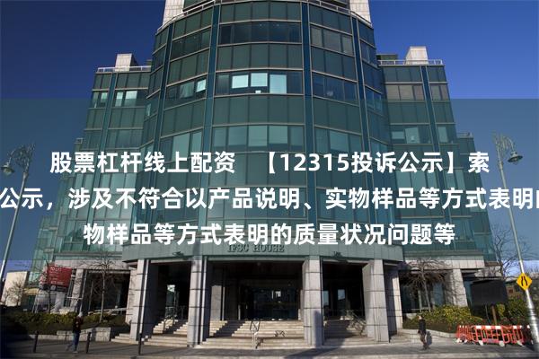 股票杠杆线上配资   【12315投诉公示】索菲亚新增2件投诉公示，涉及不符合以产品说明、实物样品等方式表明的质量状况问题等