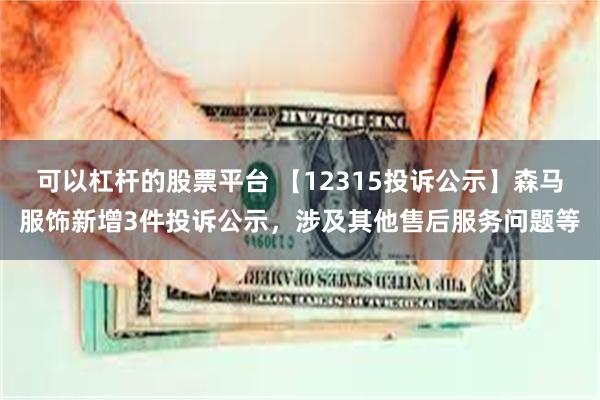 可以杠杆的股票平台 【12315投诉公示】森马服饰新增3件投诉公示，涉及其他售后服务问题等