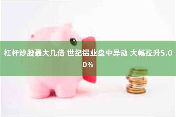 杠杆炒股最大几倍 世纪铝业盘中异动 大幅拉升5.00%