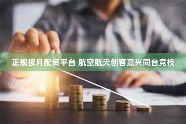 正规按月配资平台 航空航天创客嘉兴同台竞技