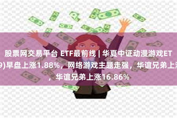 股票网交易平台 ETF最前线 | 华夏中证动漫游戏ETF(159869)早盘上涨1.88%，网络游戏主题走强，华谊兄弟上涨16.86%