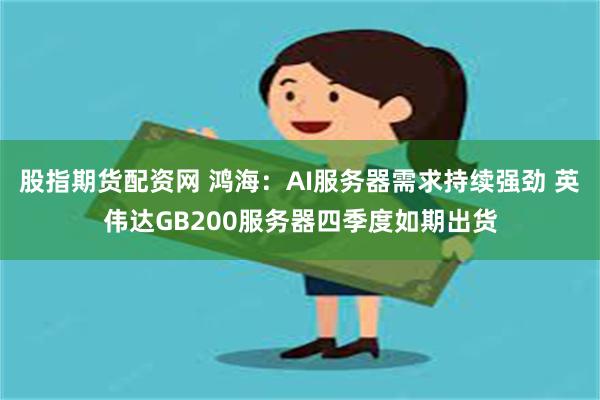 股指期货配资网 鸿海：AI服务器需求持续强劲 英伟达GB200服务器四季度如期出货