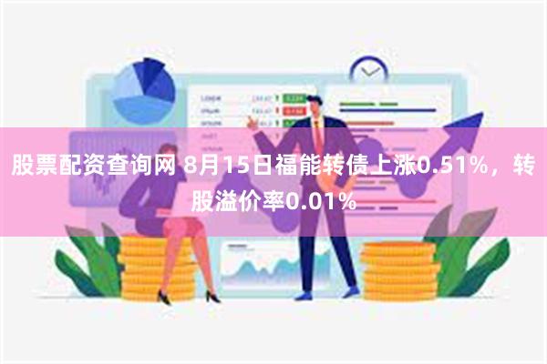 股票配资查询网 8月15日福能转债上涨0.51%，转股溢价率0.01%