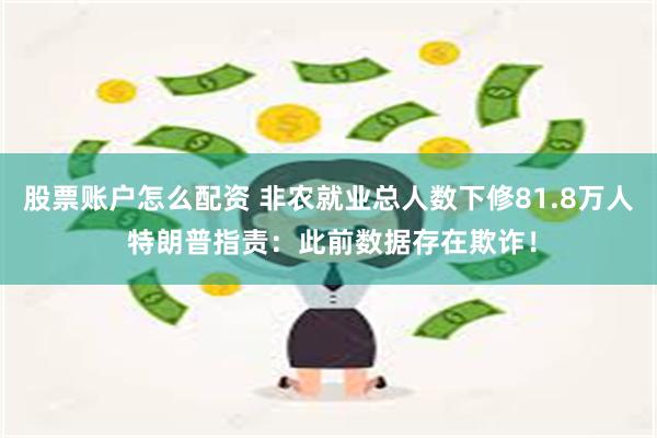 股票账户怎么配资 非农就业总人数下修81.8万人 特朗普指责：此前数据存在欺诈！