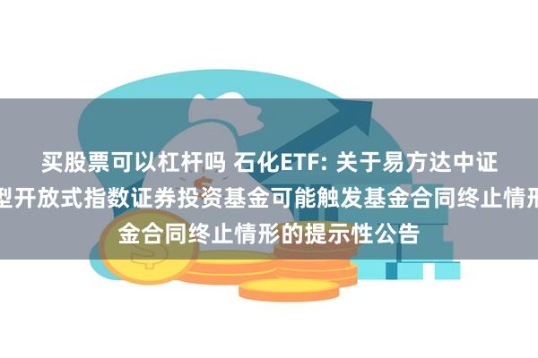 买股票可以杠杆吗 石化ETF: 关于易方达中证石化产业交易型开放式指数证券投资基金可能触发基金合同终止情形的提示性公告