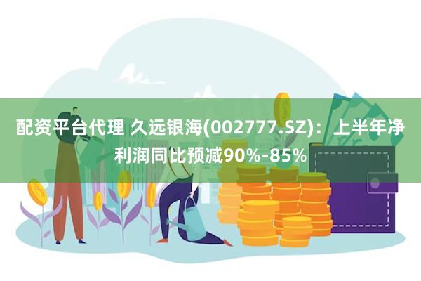 配资平台代理 久远银海(002777.SZ)：上半年净利润同比预减90%-85%