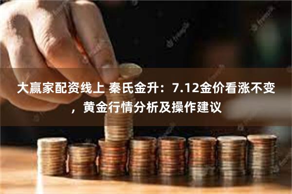 大赢家配资线上 秦氏金升：7.12金价看涨不变，黄金行情分析及操作建议