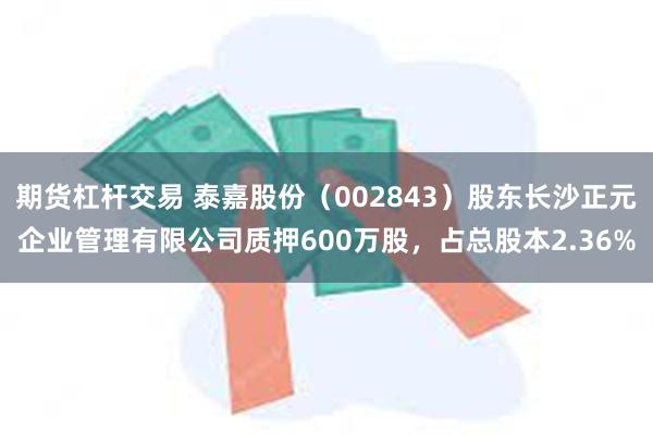 期货杠杆交易 泰嘉股份（002843）股东长沙正元企业管理有限公司质押600万股，占总股本2.36%