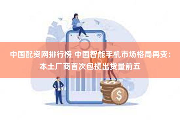 中国配资网排行榜 中国智能手机市场格局再变：本土厂商首次包揽出货量前五