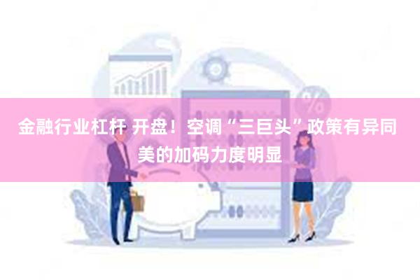 金融行业杠杆 开盘！空调“三巨头”政策有异同 美的加码力度明显