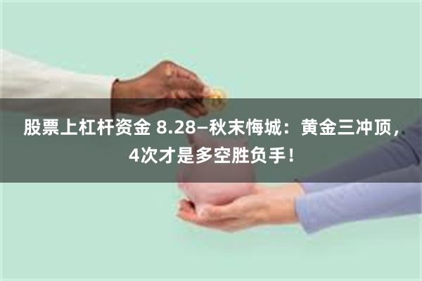 股票上杠杆资金 8.28—秋末悔城：黄金三冲顶，4次才是多空胜负手！