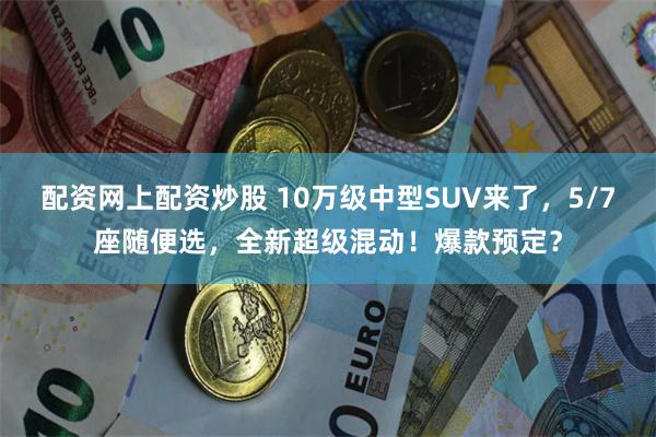 配资网上配资炒股 10万级中型SUV来了，5/7座随便选，全新超级混动！爆款预定？