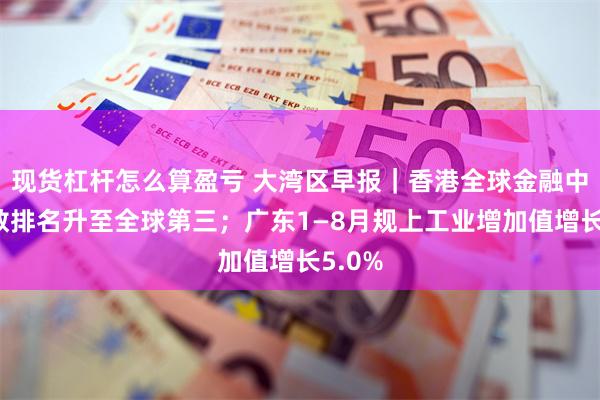 现货杠杆怎么算盈亏 大湾区早报｜香港全球金融中心指数排名升至全球第三；广东1—8月规上工业增加值增长5.0%