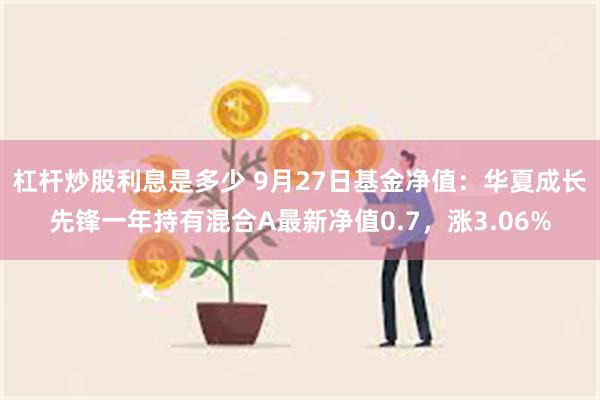 杠杆炒股利息是多少 9月27日基金净值：华夏成长先锋一年持有混合A最新净值0.7，涨3.06%