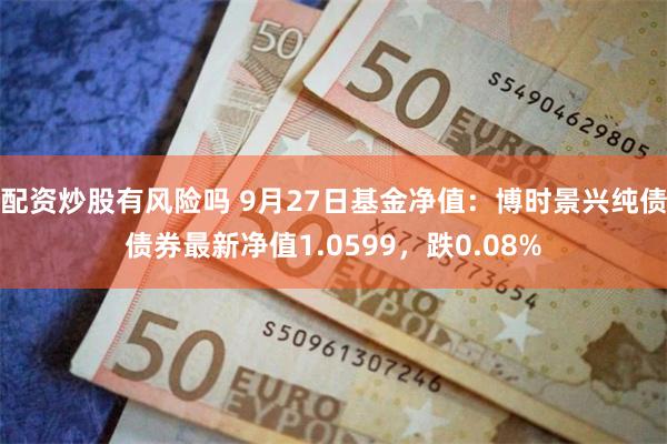 配资炒股有风险吗 9月27日基金净值：博时景兴纯债债券最新净值1.0599，跌0.08%