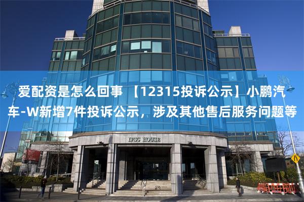 爱配资是怎么回事 【12315投诉公示】小鹏汽车-W新增7件投诉公示，涉及其他售后服务问题等