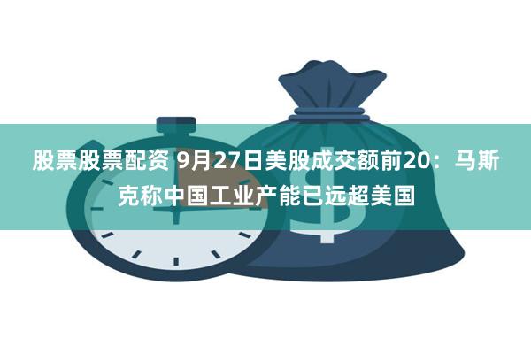 股票股票配资 9月27日美股成交额前20：马斯克称中国工业产能已远超美国