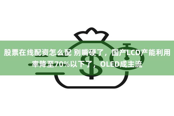 股票在线配资怎么配 别嘴硬了，国产LCD产能利用率降至70%以下了，OLED成主流