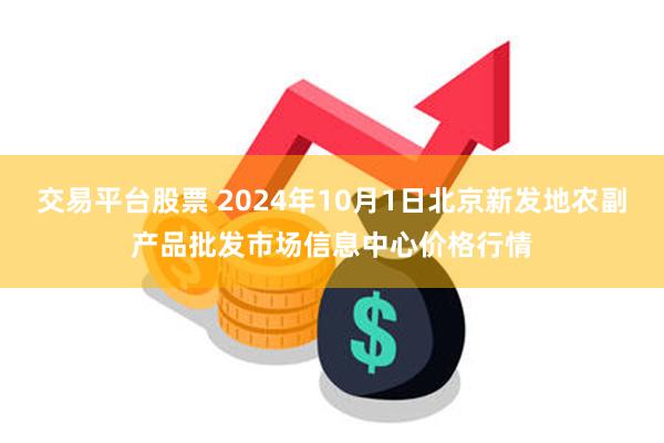 交易平台股票 2024年10月1日北京新发地农副产品批发市场信息中心价格行情