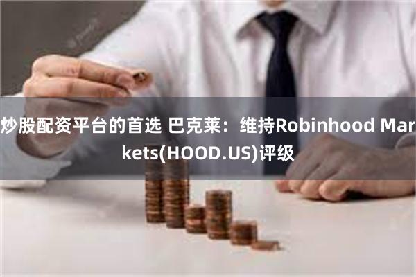 炒股配资平台的首选 巴克莱：维持Robinhood Markets(HOOD.US)评级