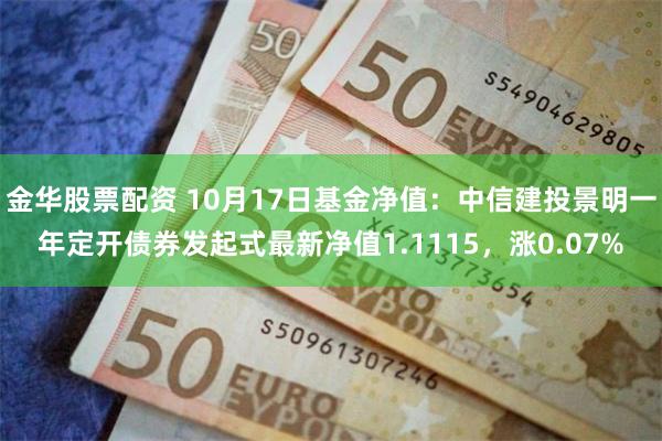 金华股票配资 10月17日基金净值：中信建投景明一年定开债券发起式最新净值1.1115，涨0.07%